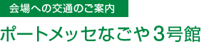 【会場への交通のご案内】ポートメッセなごや(名古屋市国際展示場)3号館